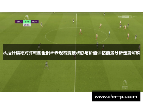 从拉什福德对阵韩国世俱杯表现看竞技状态与价值评估前景分析走势解读