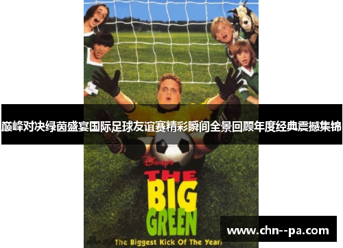 巅峰对决绿茵盛宴国际足球友谊赛精彩瞬间全景回顾年度经典震撼集锦