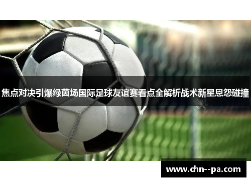 焦点对决引爆绿茵场国际足球友谊赛看点全解析战术新星恩怨碰撞