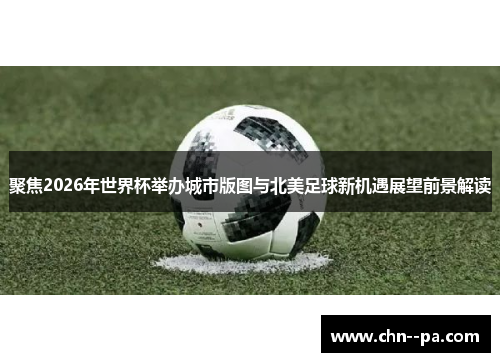 聚焦2026年世界杯举办城市版图与北美足球新机遇展望前景解读