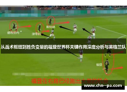 从战术枢纽到胜负变量的福登世界杯关键作用深度分析与英格兰队 从战术枢纽到胜负变量的福登世界杯关键作用深度分析与英格兰队