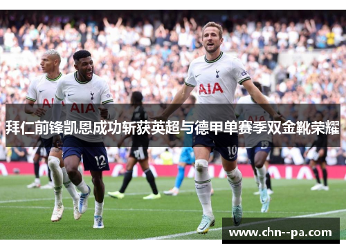 拜仁前锋凯恩成功斩获英超与德甲单赛季双金靴荣耀 拜仁前锋凯恩成功斩获英超与德甲单赛季双金靴荣耀