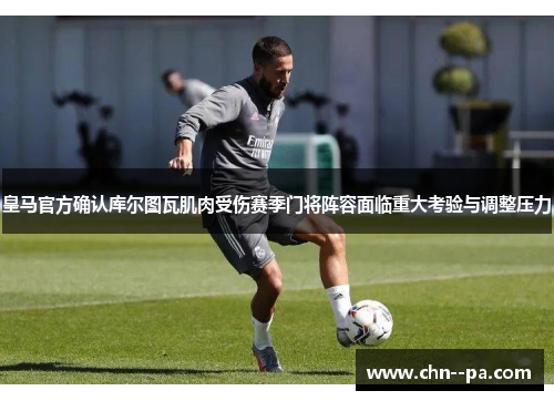 皇马官方确认库尔图瓦肌肉受伤赛季门将阵容面临重大考验与调整压力