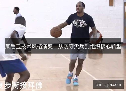 某后卫技术风格演变，从防守尖兵到组织核心转型