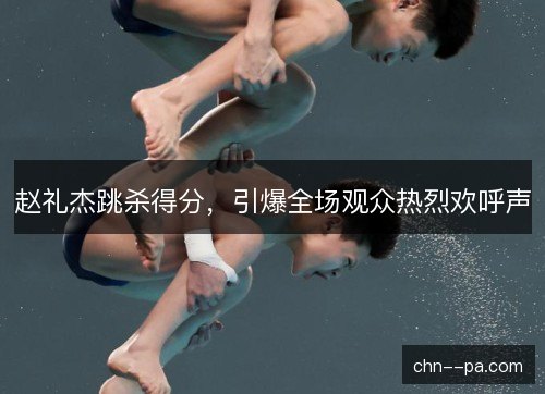 赵礼杰跳杀得分，引爆全场观众热烈欢呼声